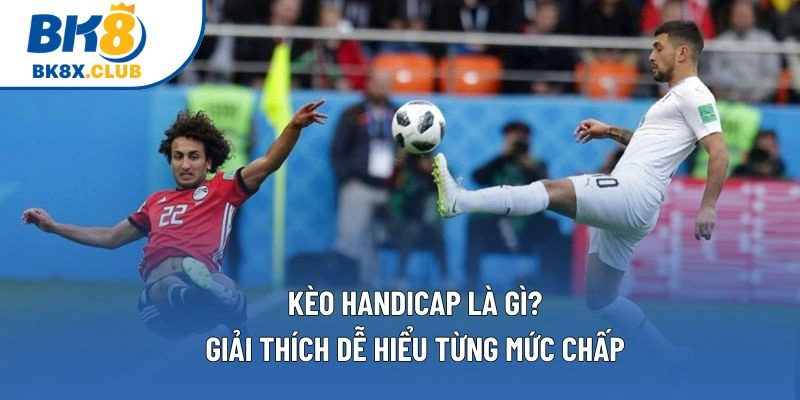 Kèo Handicap Là Gì? Giải Thích Dễ Hiểu Từng Mức Chấp