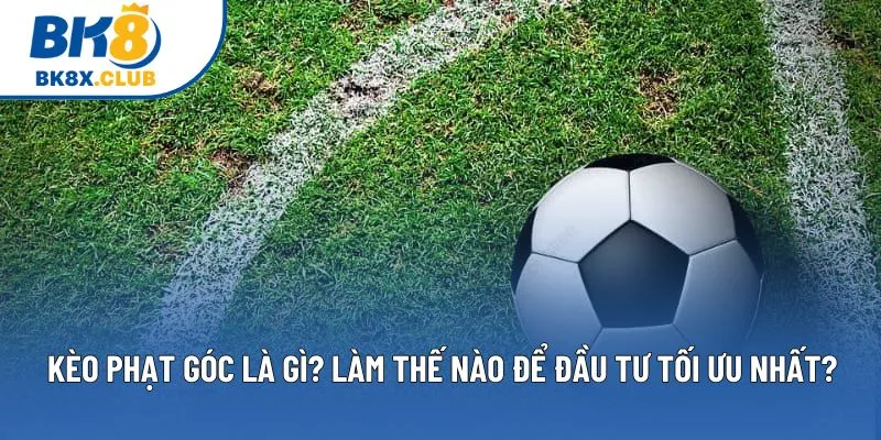 Kèo Phạt Góc Là Gì? Làm Thế Nào Để Đầu Tư Tối Ưu Nhất?